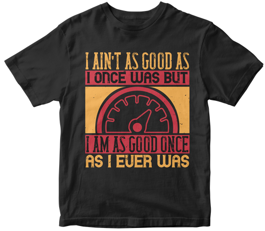 I ain’t as good as I once was but