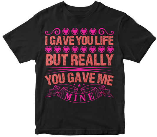 I gave you life but really you gave me mine