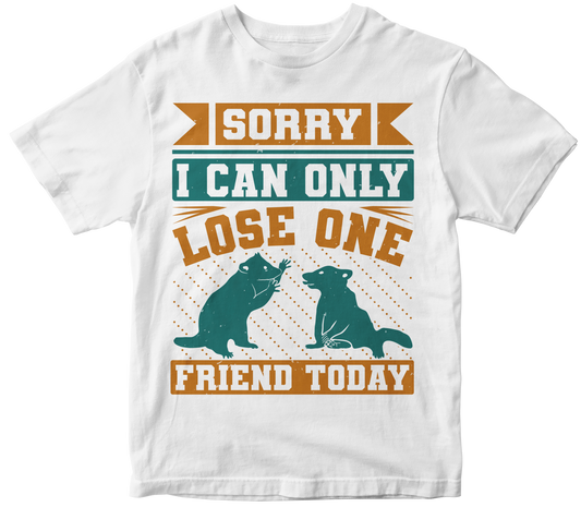 Sorry i can only lose one friend today